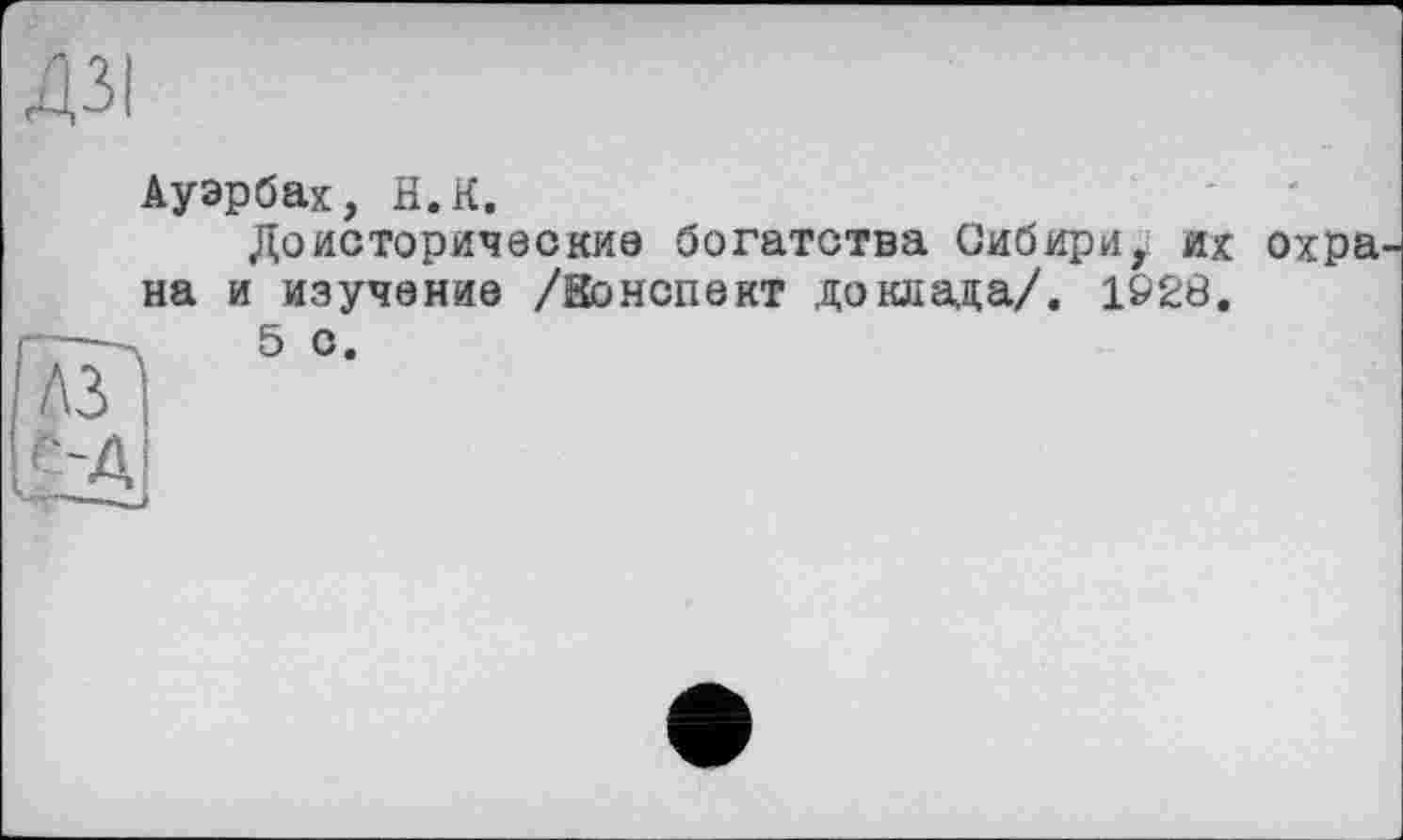 ﻿дзі
Ауэрбах, H.К.
Доисторические богатства Сибири, их охра на и изучение /Конспект доклада/. 1928.